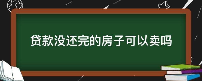 贷款没还完的房子可以卖吗 贷款没还完的房子可以抵押贷款吗