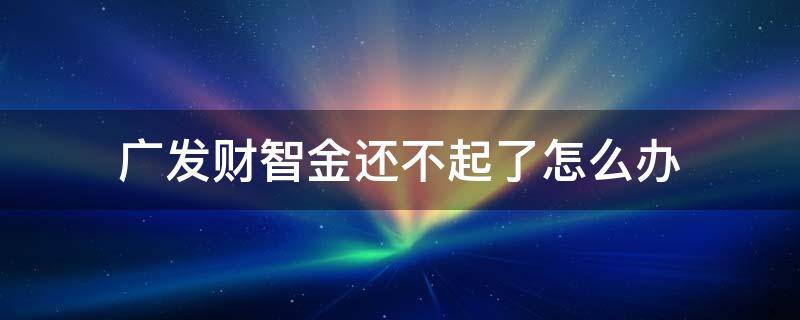 广发财智金还不起了怎么办 广发财智金还不上怎么办