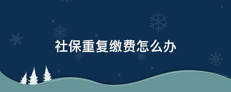 社保重复缴费怎么办（社保两边单位重叠交了）