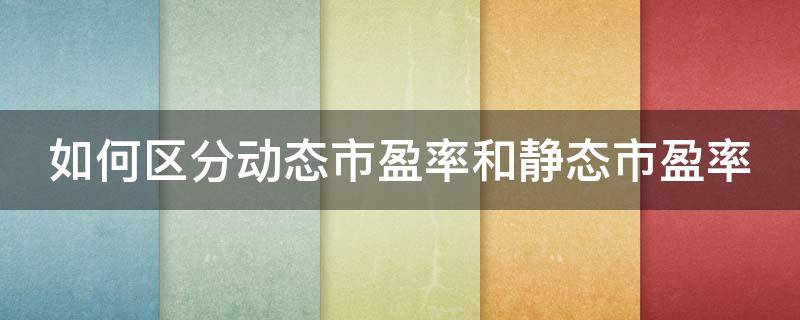 如何区分动态市盈率和静态市盈率 如何区分动态市盈率和静态市盈率的区别