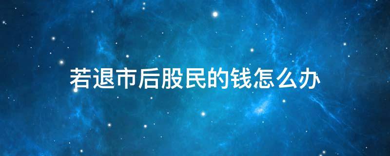 若退市后股民的钱怎么办 退市了股民的钱怎么办