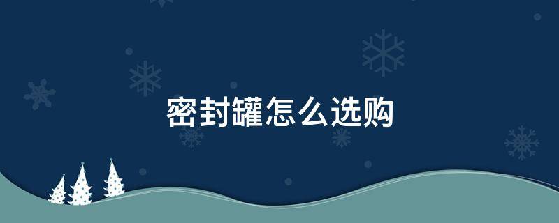 密封罐怎么选购（密封效果好的密封罐）