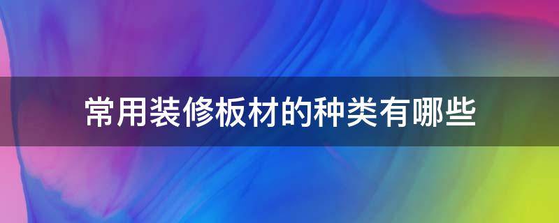 常用装修板材的种类有哪些 常用装修板材的种类有哪些呢