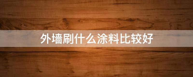 外墙刷什么涂料比较好 外墙刷什么涂料比较好看