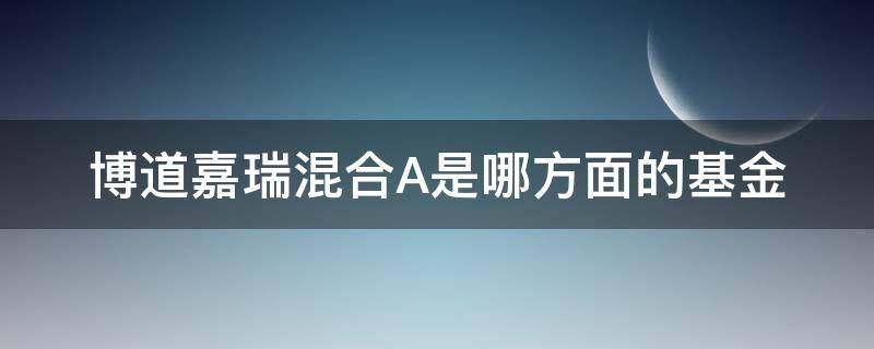 博道嘉瑞混合A是哪方面的基金 博道嘉瑞混合a股票