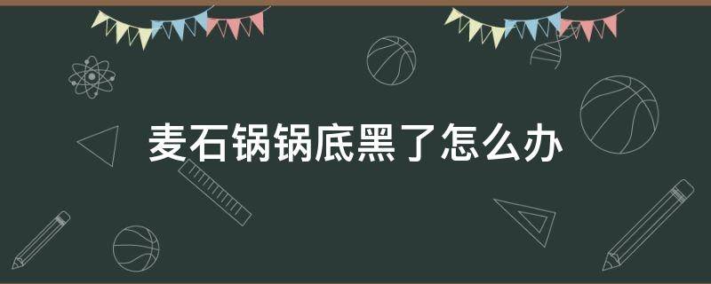 麦石锅锅底黑了怎么办（麦石锅黑垢怎么去除）