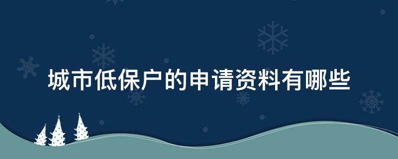 城市低保户的申请资料有哪些（城市低保户的申请资料有哪些内容）