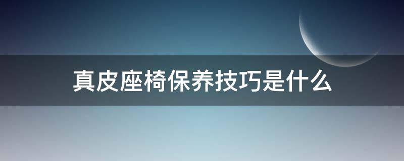 真皮座椅保养技巧是什么 真皮座椅的保养方法