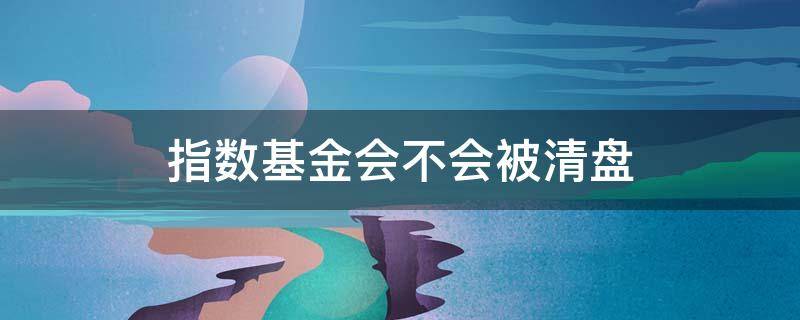 指数基金会不会被清盘（指数基金会不会被清盘掉）