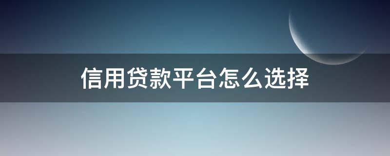 信用贷款平台怎么选择 信用贷款平台怎么选择银行