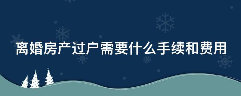 离婚房产过户需要什么手续和费用 协议离婚房产过户需要什么手续和费用