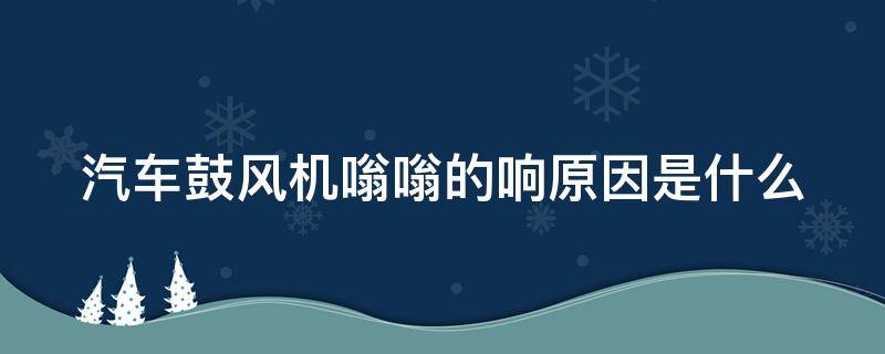 汽车鼓风机嗡嗡的响原因是什么 汽车鼓风机嗡嗡的响原因是什么引起的