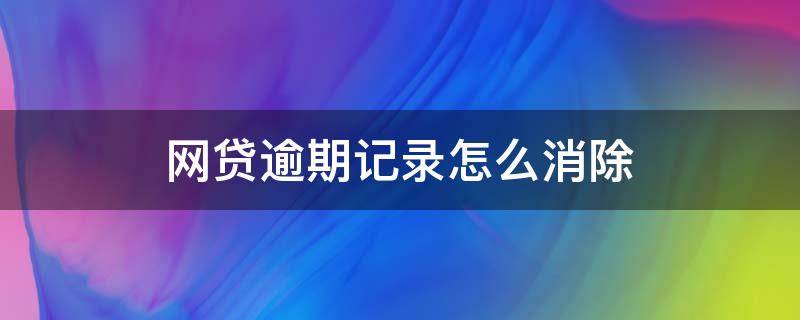 网贷逾期记录怎么消除（网贷记录很多但从未逾期怎么处理）