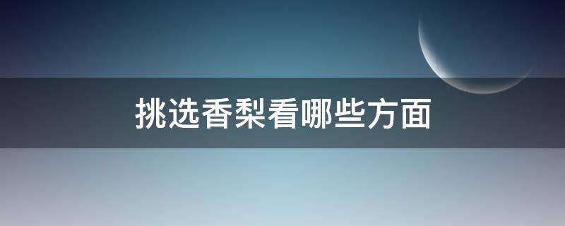 挑选香梨看哪些方面（挑选香梨看哪些方面的）