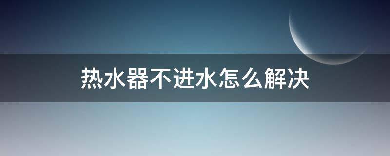 热水器不进水怎么解决 热水器不上水怎么解决