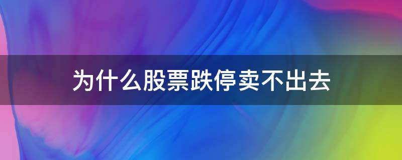 为什么股票跌停卖不出去（为什么股票跌停卖不出去呢）