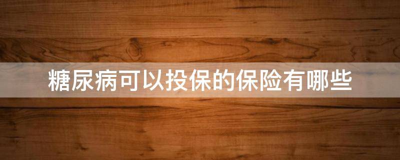 糖尿病可以投保的保险有哪些 糖尿病可以投保的保险有哪些险种