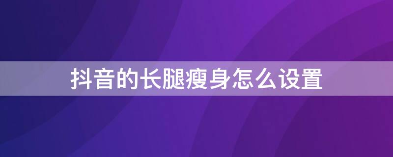 抖音的长腿瘦身怎么设置 抖音的长腿瘦身怎么设置图片