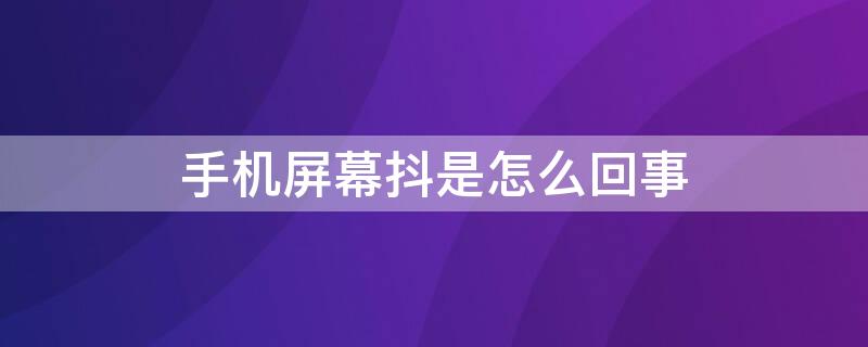 手机屏幕抖是怎么回事（手机屏抖是什么原因）