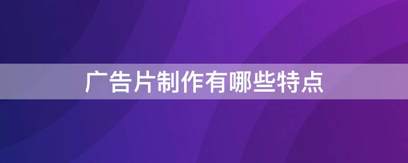 广告片制作有哪些特点 广告片的特点