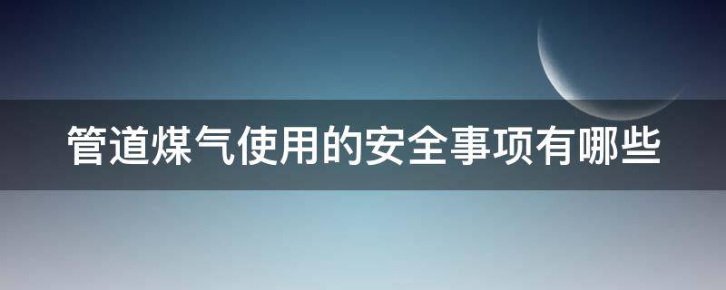 管道煤气使用的安全事项有哪些（管道煤气使用的安全事项有哪些内容）