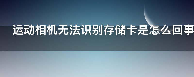 运动相机无法识别存储卡是怎么回事 运动相机无法识别存储卡是怎么回事啊