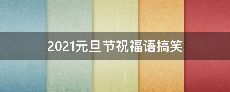 2021元旦节祝福语搞笑 元旦祝福语 简短独特搞笑