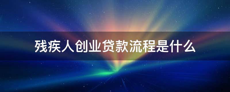 残疾人创业贷款流程是什么 残疾人创业贷款流程是什么意思