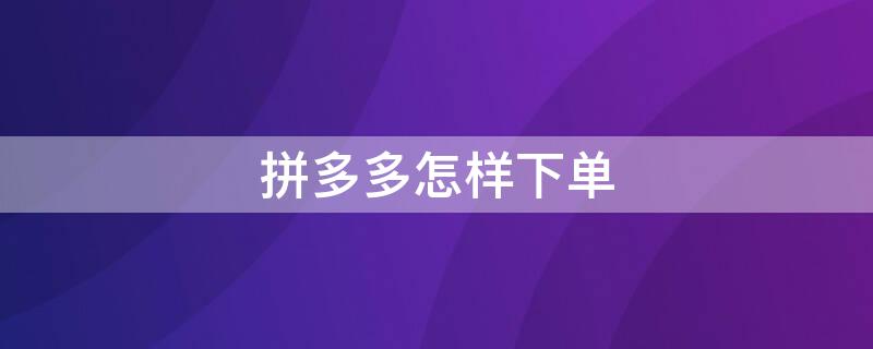 拼多多怎样下单 拼多多怎样下单更省钱