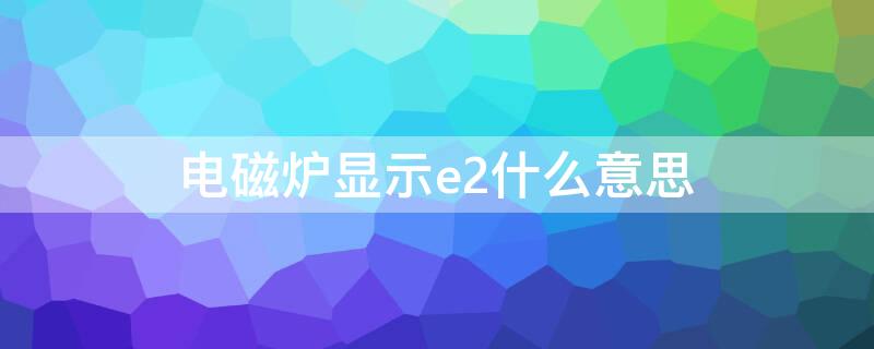 电磁炉显示e2什么意思（电磁炉显示e2啥意思）