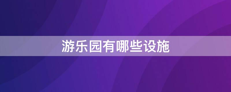 游乐园有哪些设施 游乐园有哪些设施,都叫什么名字