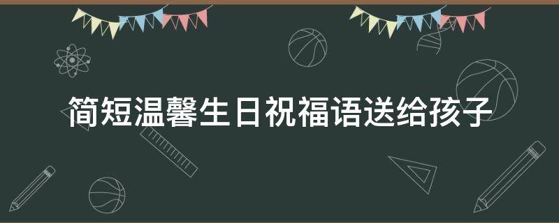 简短温馨生日祝福语送给孩子（简短温馨生日祝福语送给孩子妈妈）