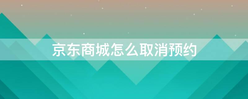 京东商城怎么取消预约 京东商城如何取消预约