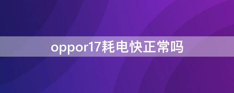 oppor17耗电快正常吗（oppor17手机耗电很快正常吗）