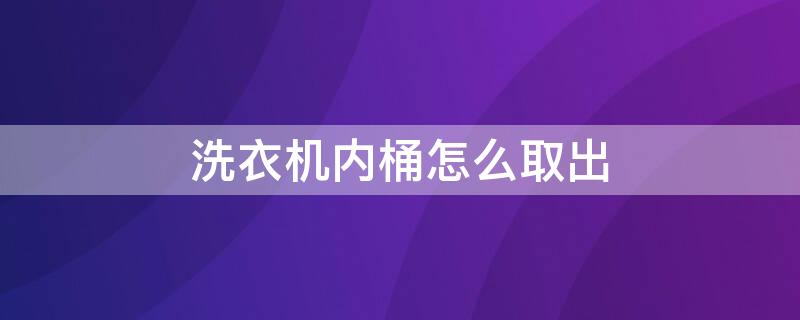 洗衣机内桶怎么取出 滚筒洗衣机内桶怎么取出