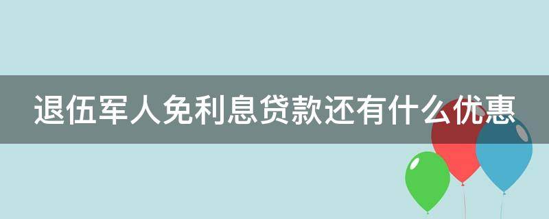 退伍军人免利息贷款还有什么优惠（退伍免息贷款政策）