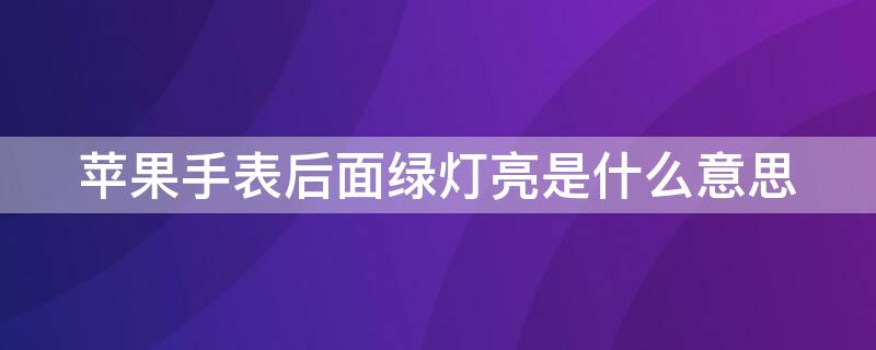 iPhone手表后面绿灯亮是什么意思（苹果手表亮红灯什么意思）