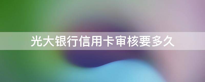 光大银行信用卡审核要多久 光大银行信用卡审核要多久才能通过