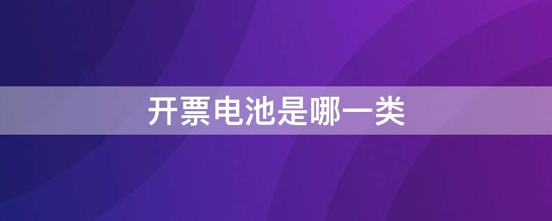 开票电池是哪一类 电池开票属于哪一类