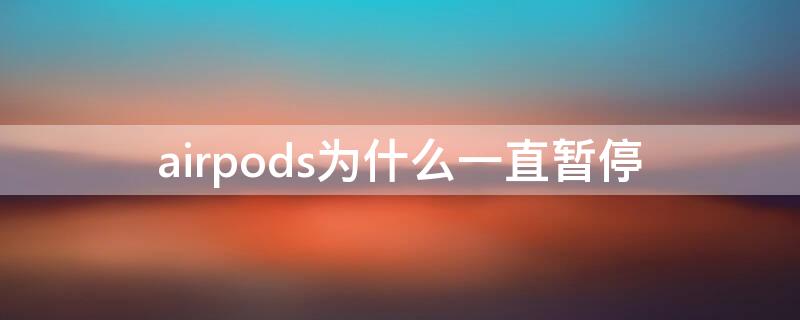 airpods为什么一直暂停 airpods为什么无缘无故暂停