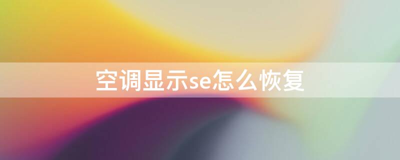 空调显示se怎么恢复 空调显示se怎么解决