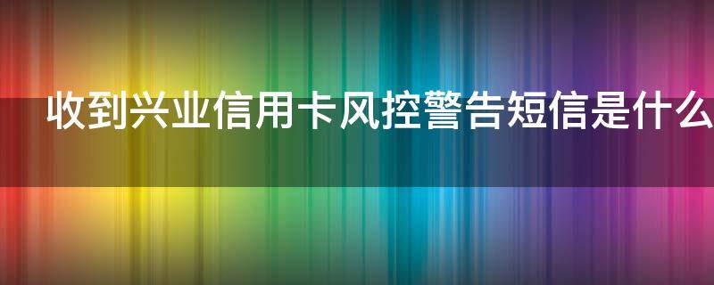 收到兴业信用卡风控警告短信是什么原因