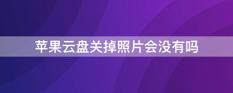 iPhone云盘关掉照片会没有吗（苹果云盘关掉照片会没有吗）