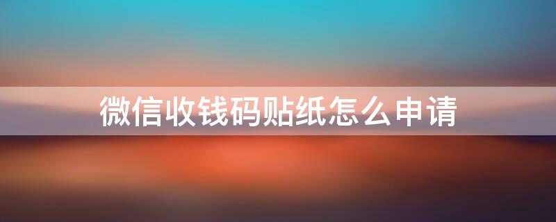 微信收钱码贴纸怎么申请 微信收钱码贴纸怎么申请?微信收钱码贴纸要钱吗?