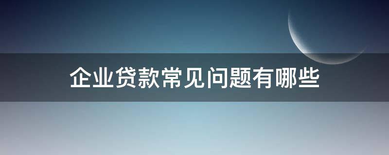 企业贷款常见问题有哪些（企业贷款常见问题有哪些类型）