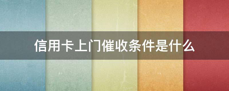 信用卡上门催收条件是什么 信用卡上门催收条件是什么呢