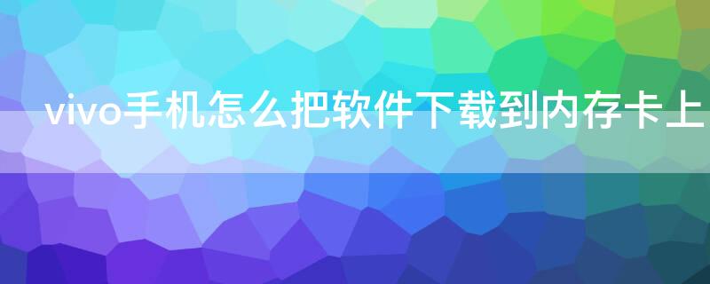 vivo手机怎么把软件下载到内存卡上 vivo手机怎么把应用下载到内存卡