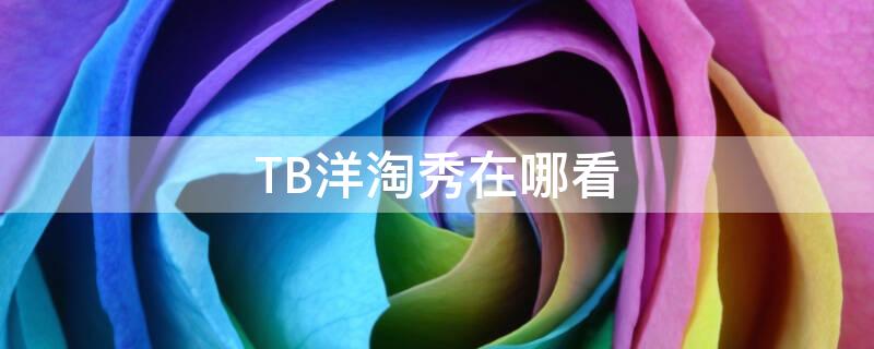 TB洋淘秀在哪看（淘宝洋淘秀在哪看）