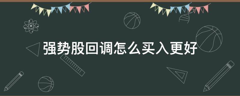 强势股回调怎么买入更好 股票强势回调什么意思