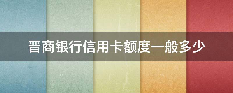 晋商银行信用卡额度一般多少（晋商银行信用卡额度一般多少钱）